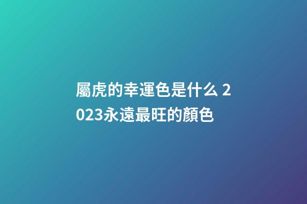 屬虎的幸運色是什么 2023永遠最旺的顏色